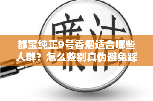 都宝纯正9号香烟适合哪些人群？怎么鉴别真伪避免踩坑？